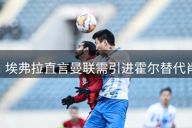埃弗拉直言曼联需引进霍尔替代肖 称自己离队后红魔左路再无靠谱人选