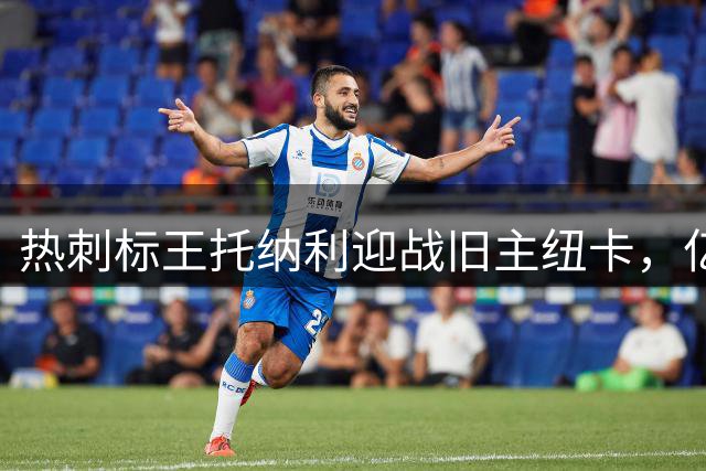 热刺标王托纳利迎战旧主纽卡，亿元先生面临正名之战
