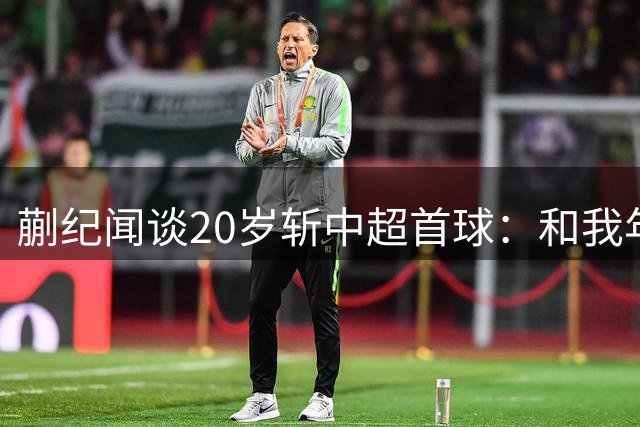 蒯纪闻谈20岁斩中超首球：和我年龄相仿的人 已经进很多球了